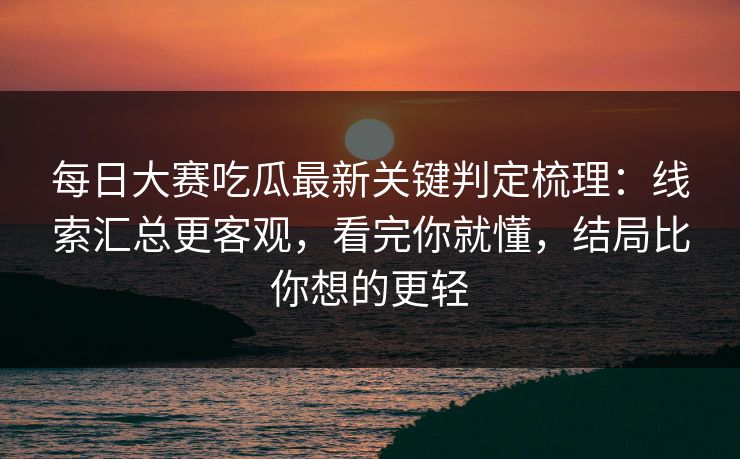 每日大赛吃瓜最新关键判定梳理:线索汇总更客观,看完你就懂,结局比你想的更轻 每日大赛吃瓜最新关键判定梳理:线索汇总更客观,看完你就懂,结局比你想的更轻