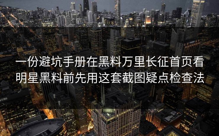 一份避坑手册在黑料万里长征首页看明星黑料前先用这套截图疑点检查法