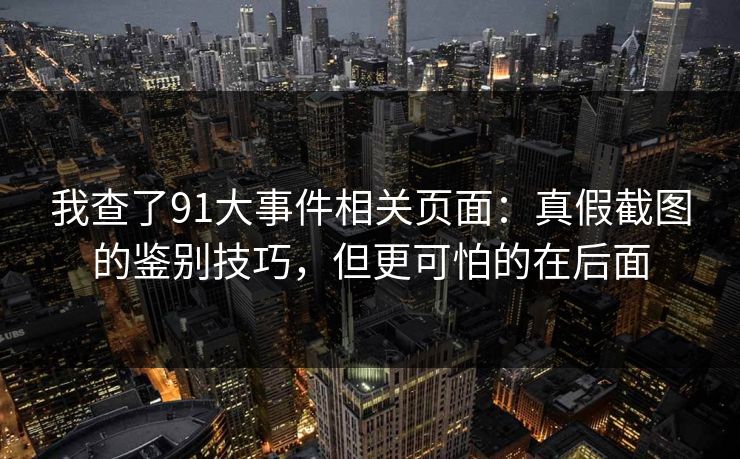 我查了91大事件相关页面:真假截图的鉴别技巧,但更可怕的在后面 我查了91大事件相关页面:真假截图的鉴别技巧,但更可怕的在后面