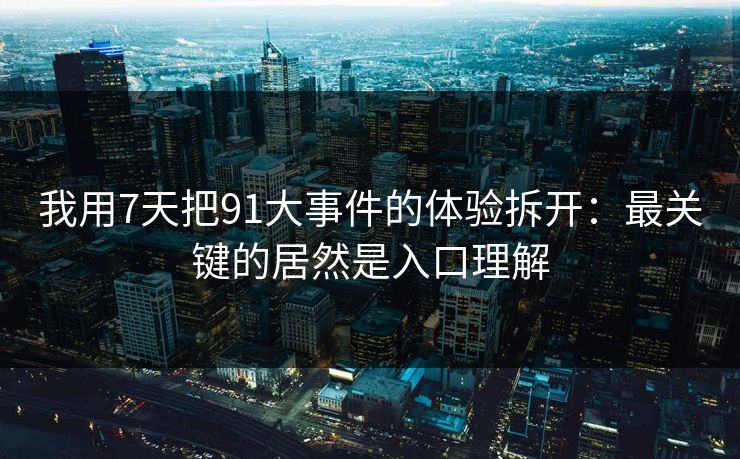 我用7天把91大事件的体验拆开：最关键的居然是入口理解