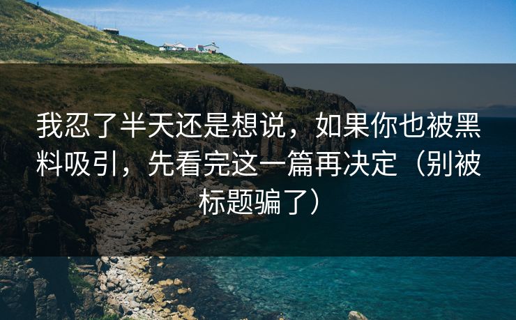 我忍了半天还是想说,如果你也被黑料吸引,先看完这一篇再决定(别被标题骗了) 我忍了半天还是想说,如果你也被黑料吸引,先看完这一篇再决定(别被标题骗了)