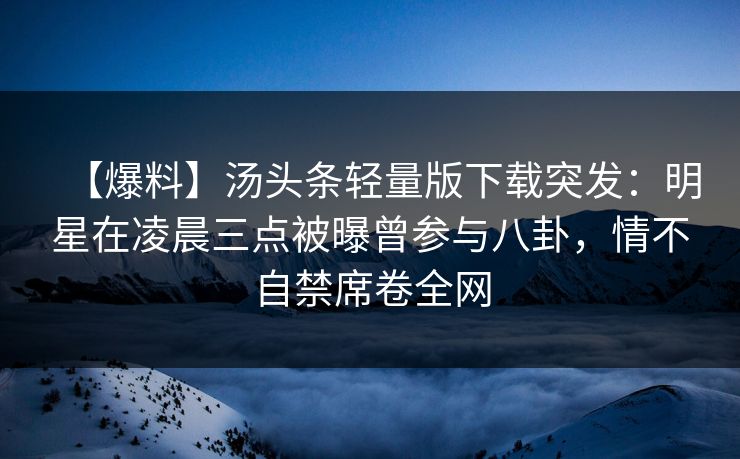 【爆料】汤头条轻量版下载突发:明星在凌晨三点被曝曾参与八卦,情不自禁席卷全网 【爆料】汤头条轻量版下载突发:明星在凌晨三点被曝曾参与八卦,情不自禁席卷全网