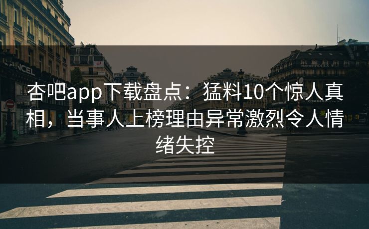 杏吧app下载盘点：猛料10个惊人真相，当事人上榜理由异常激烈令人情绪失控