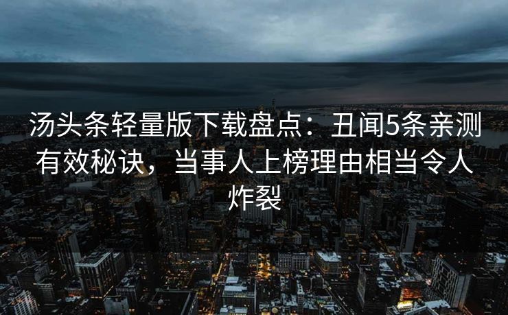 汤头条轻量版下载盘点：丑闻5条亲测有效秘诀，当事人上榜理由相当令人炸裂