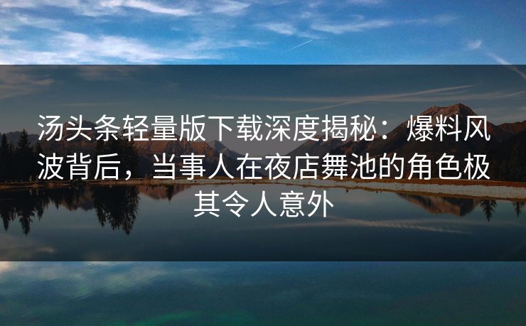 汤头条轻量版下载深度揭秘：爆料风波背后，当事人在夜店舞池的角色极其令人意外